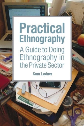 Practical Ethnography A Guide to Doing Ethnography in the Private Sector - Sam Ladner · 2014