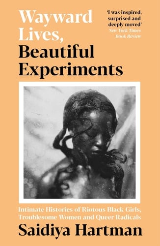 Wayward Lives, Beautiful Experiments Intimate Histories of Riotous Black Girls, Troublesome Women and Queer Radicals - Saidiya Hartman · 2021