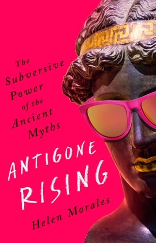 Antigone Rising The Subversive Power of the Ancient Myths - Helen Morales · 2020