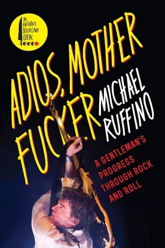 Adios, Motherfucker A Gentleman's Progress Through Rock and Roll - Michael Ruffino · 2017