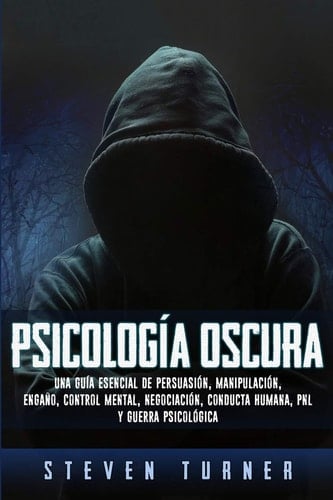 Psicología oscura: Una guía esencial de persuasión, manipulación, engaño, control mental, negociación, conducta humana, PNL y guerra psicológica (Spanish Edition) - Steven Turner • 2019