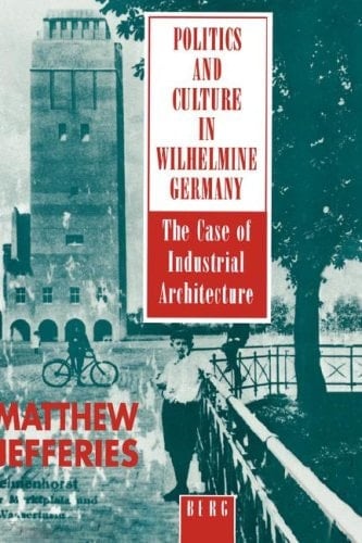 Politics and Culture in Wilhelmine Germany: The Case of Industrial Architecture - Matthew Jefferies · 1995