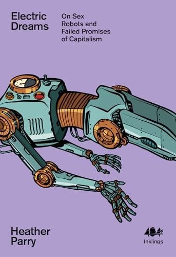 Electric Dreams Sex Robots and the Failed Promises of Capitalism - Heather Parry (Writer and editor) • 2024