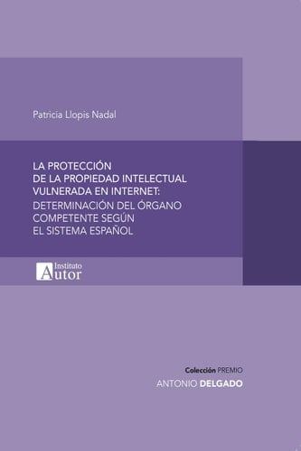La protección de la propiedad intelectual vulnerada en internet Determinación del órgano competente según el sistema español - Patricia Llopis Nadal · 2018