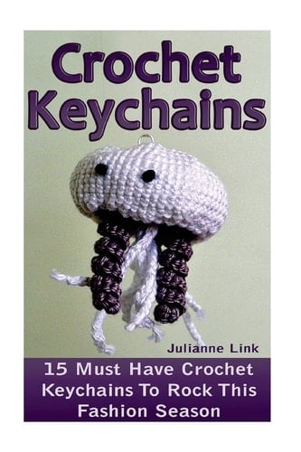 Crochet Keychains: 15 Must Have Crochet Keychains To Rock This Fashion Season: (Crochet Accessories, Crochet Patterns, Crochet Books, Easy Crocheting)