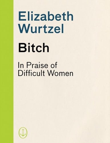Bitch: In Praise of Difficult Women - Elizabeth Wurtzel • 2012