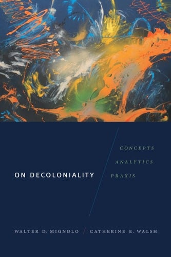 On Decoloniality: Concepts, Analytics, Praxis - Walter D. Mignolo • 2018