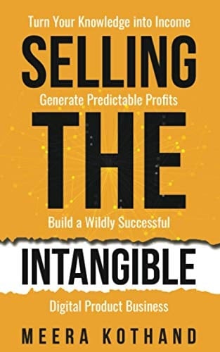 Selling The Intangible Turn Your Knowledge Into Income. Generate Predictable Profits. Build a Wildly Successful Digital Product Business. - Meera Kothand · 2021