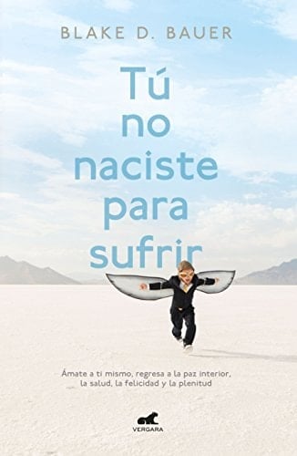 Tú no naciste para sufrir ámate a ti mismo, regresa a la paz interior, la salud, la felicidad y la plenitud - Blake D. Bauer · 2018