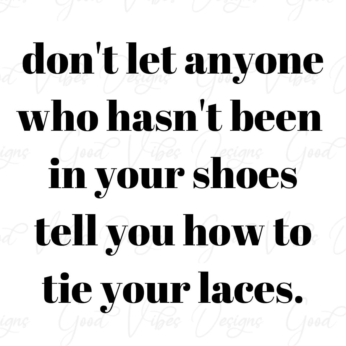 Don’t let anyone who hasn’t been in your shoes tell you how to tie your laces