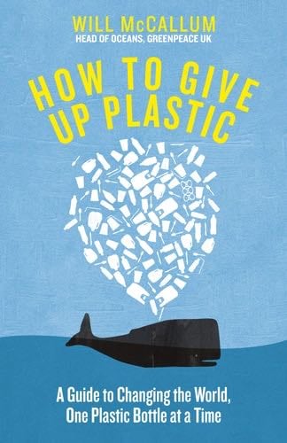 How to Give Up Plastic: A Guide to Saving the World, One Plastic Bottle at a Time - Will McCallum · 2018