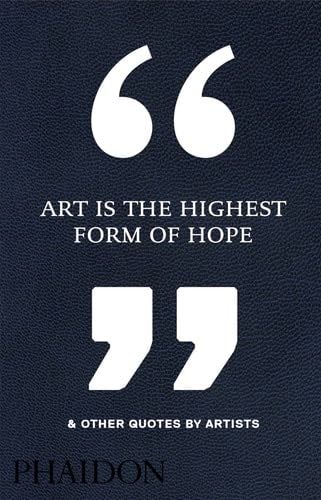 Art Is the Highest Form of Hope & Other Quotes by Artists - Phaidon Editors · 2016