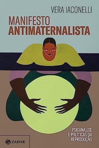 Manifesto antimaternalista. Psicanalise e politicas da reproducao - Vera Iaconelli · 2019