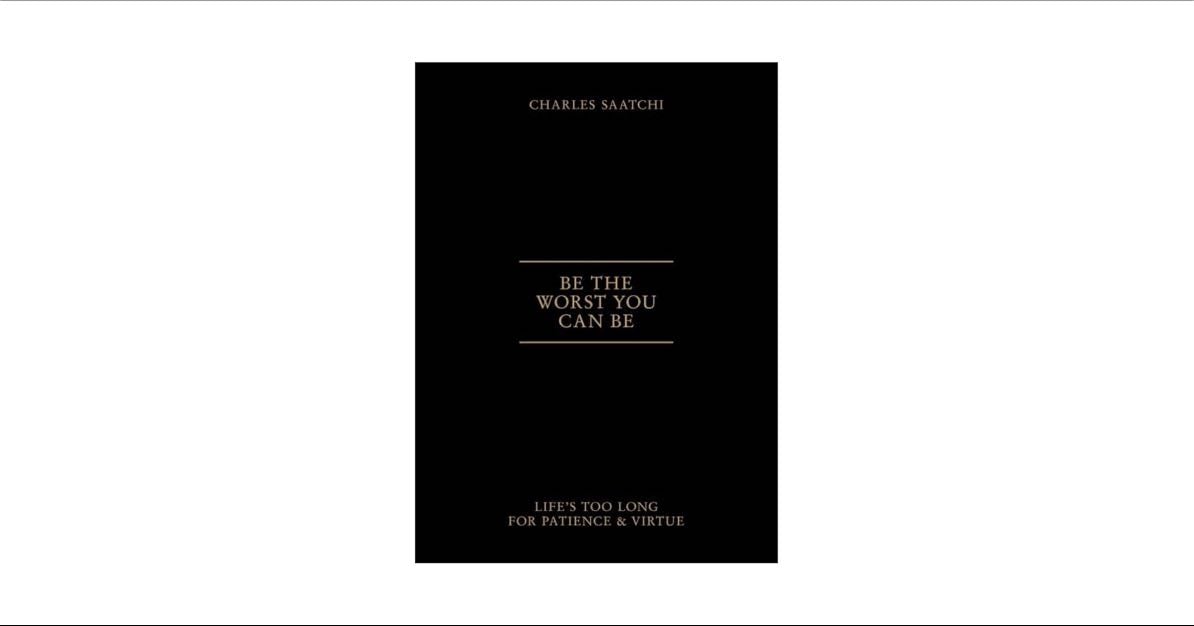 Be the Worst You Can Be: Life’s Too Long for Patience and Virtue - Charles Saatchi
