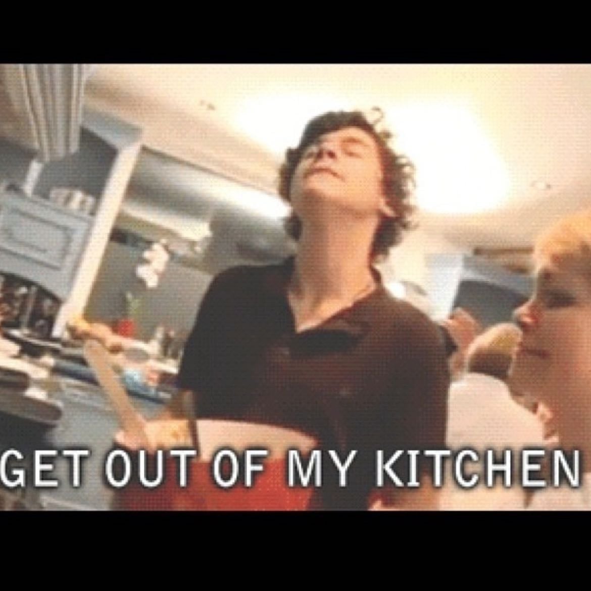 Get out of my kitchen - -harry