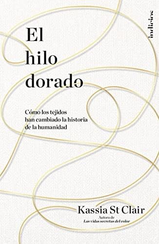 El hilo dorado: Cómo los tejidos han cambiado la historia de la humanidad - KASSIA ST CLAIR · 2022