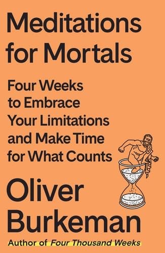Meditations for Mortals: Four Weeks to Embrace Your Limitations and Make Time for What Counts - Oliver Burkeman · 2024