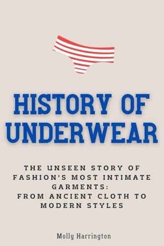 History of Underwear: The Unseen Story of Fashion’s Most Intimate Garments: From Ancient Cloth to Modern Styles - Molly Harrington · 2024