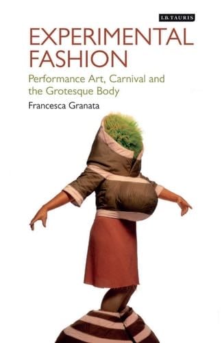 Experimental Fashion: Performance Art, Carnival and the Grotesque Body - Francesca Granata · 2017