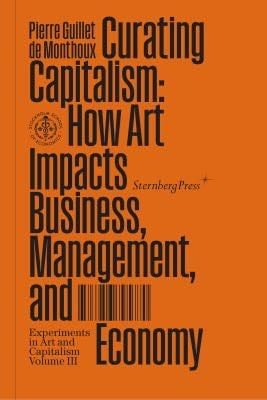 Curating Capitalism: How Art Impacts Business, Management, and Economy (Sternberg Press / Experiments in Art and Capitalism) - Pierre Guillet De Monthoux · 2022