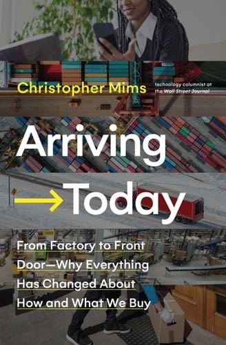 Arriving Today: From Factory to Front Door -- Why Everything Has Changed About How and What We Buy - Christopher Mims · 2021