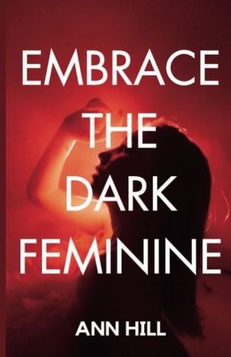 Embrace the Dark Feminine: Become a Dark Femme and Unlock Your Full Potential - Ann Hill · 2023
