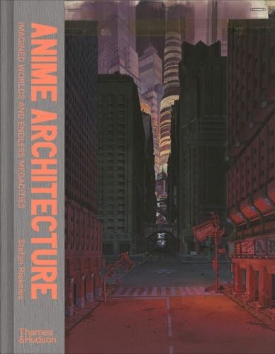 Anime Architecture: Imagined Worlds and Endless Megacities - Stefan Riekeles · 2020