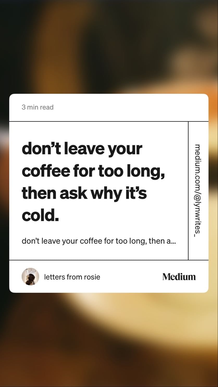 don’t leave your coffee for too long, then ask why it’s cold. - letters from rosie
