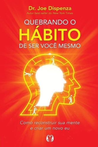 Quebrando o Hábito de ser você mesmo - Joe Dispenza · 2018