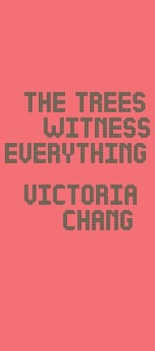 The Trees Witness Everything - Victoria Chang · 2022