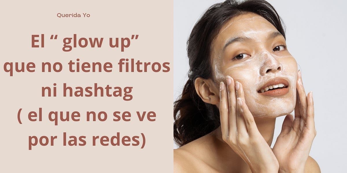 El “ glow up” que no tiene filtros ni hashtag ( el que no se ve por las redes)