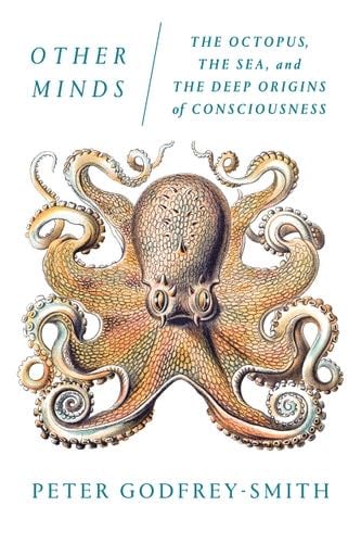 Other Minds: The Octopus, the Sea, and the Deep Origins of Consciousness - Peter Godfrey-Smith · 2017