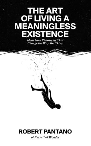 The Art of Living a Meaningless Existence: Ideas from Philosophy That Change the Way You Think - Robert Pantano · 2022