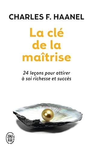 La clé de la maîtrise: 24 leçons pour attirer à soi richesse et succès - Charles F. Haanel · 2013