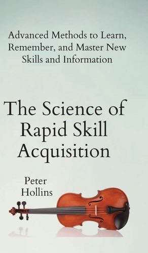 The Science of Rapid Skill Acquisition: Advanced Methods to Learn, Remember, and Master New Skills and Information - Peter Hollins · 2019