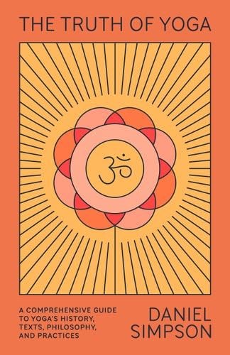 The Truth of Yoga: A Comprehensive Guide to Yoga's History, Texts, Philosophy, and Practices - Daniel Simpson · 2021