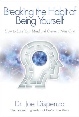 Breaking The Habit of Being Yourself: How to Lose Your Mind and Create a New One - Dr. Joe Dispenza · 2013