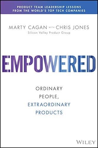Empowered: Ordinary People, Extraordinary Products (Silicon Valley Product Group) - Marty Cagan · 2020