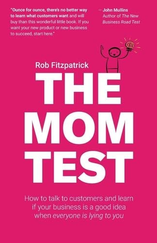 The Mom Test: How to talk to customers & learn if your business is a good idea when everyone is lying to you - Rob Fitzpatrick · 2013