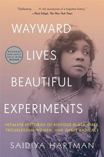 Wayward Lives, Beautiful Experiments: Intimate Histories of Riotous Black Girls, Troublesome Women, and Queer Radicals - Saidiya Hartman · 2020