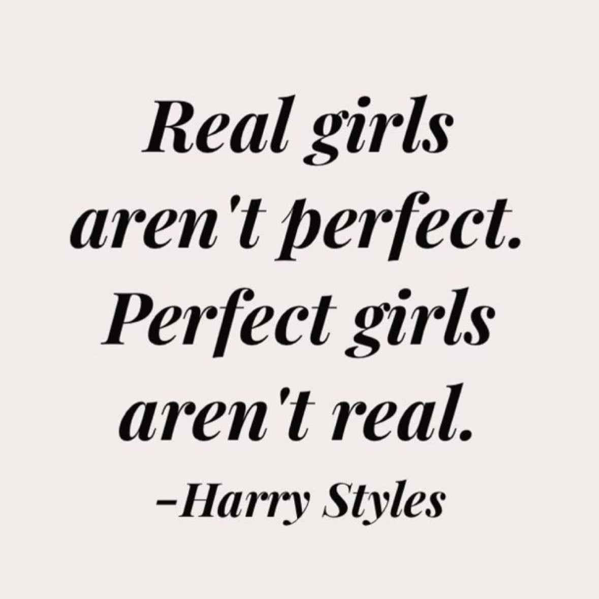 “Real girls aren’t perfect. Perfect girls aren’t real.” - this quote has helped me through so much. as I grew up, I hated how I looked, I hated my body. I compared myself with so many others and that really ruined how I felt about myself. by this quote, I learning that yeah, no one isn’t perfect. Everyone is perfect in their OWN way 🫶🏼 even though I’ve never met Harry, he’s helped me through so much