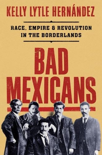 Bad Mexicans: Race, Empire, and Revolution in the Borderlands - Kelly Lytle Hernández · 2022