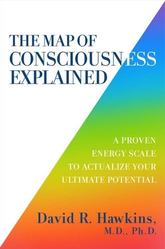 The Map of Consciousness Explained: A Proven Energy Scale to Actualize Your Ultimate Potential - David R. Hawkins M.D. Ph.D · 2020