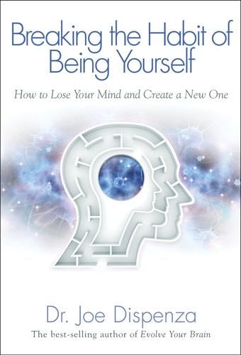 Breaking The Habit of Being Yourself: How to Lose Your Mind and Create a New One - Dr. Joe Dispenza · 2013