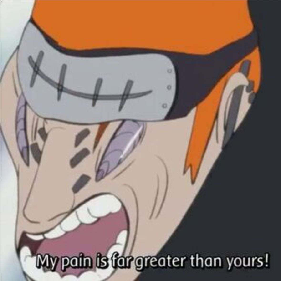 my pain is far greater than yours