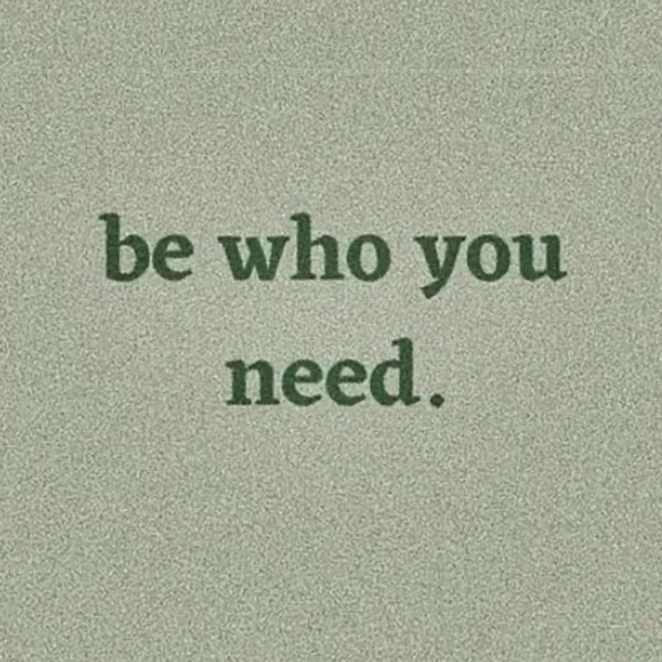 “Be who you need”
