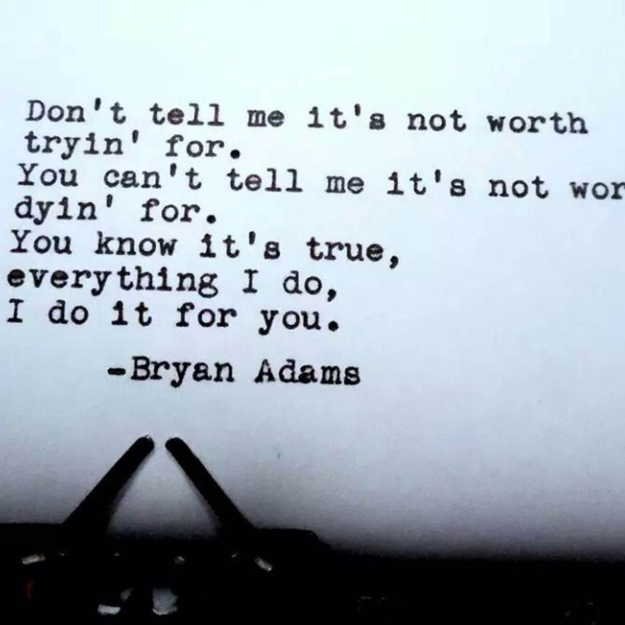 Don't tell me it's not worth tryin' for. You can't tell me it's not worth dyin' for. You know it's true, everything I do, I do 1t for you. - ~ Bryan Adams, Do it for you