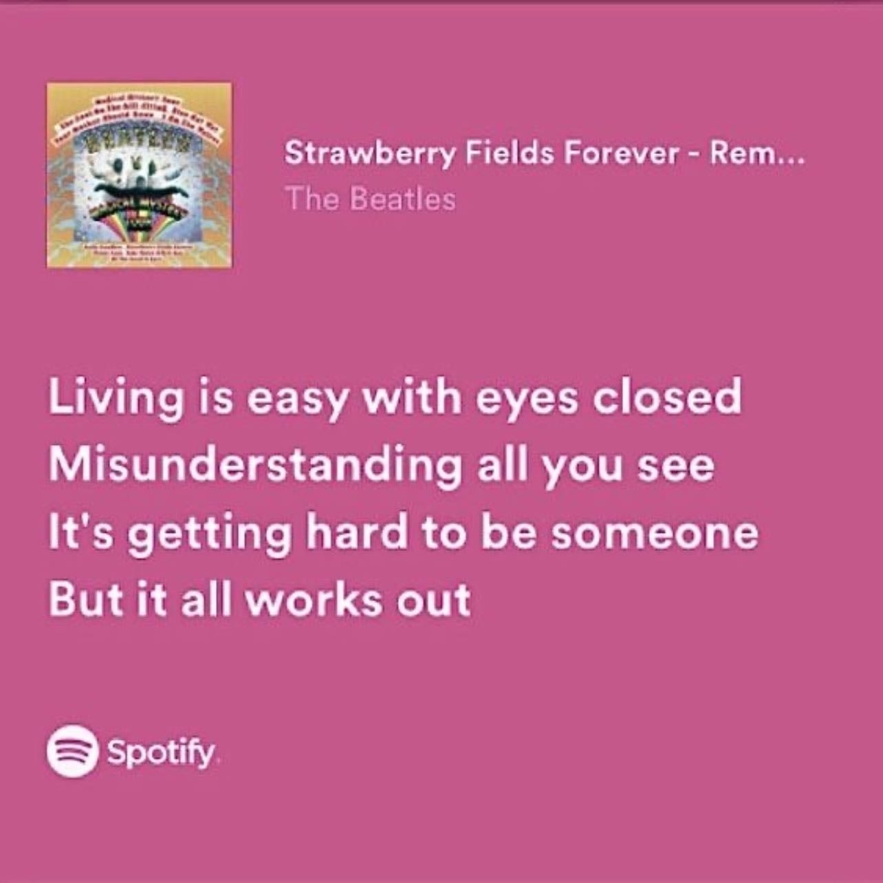 Living is easy with eyes closed Misunderstanding all you see It's getting hard to be someone But it all works out - ~The Beatles, Strawberry Fields Forever