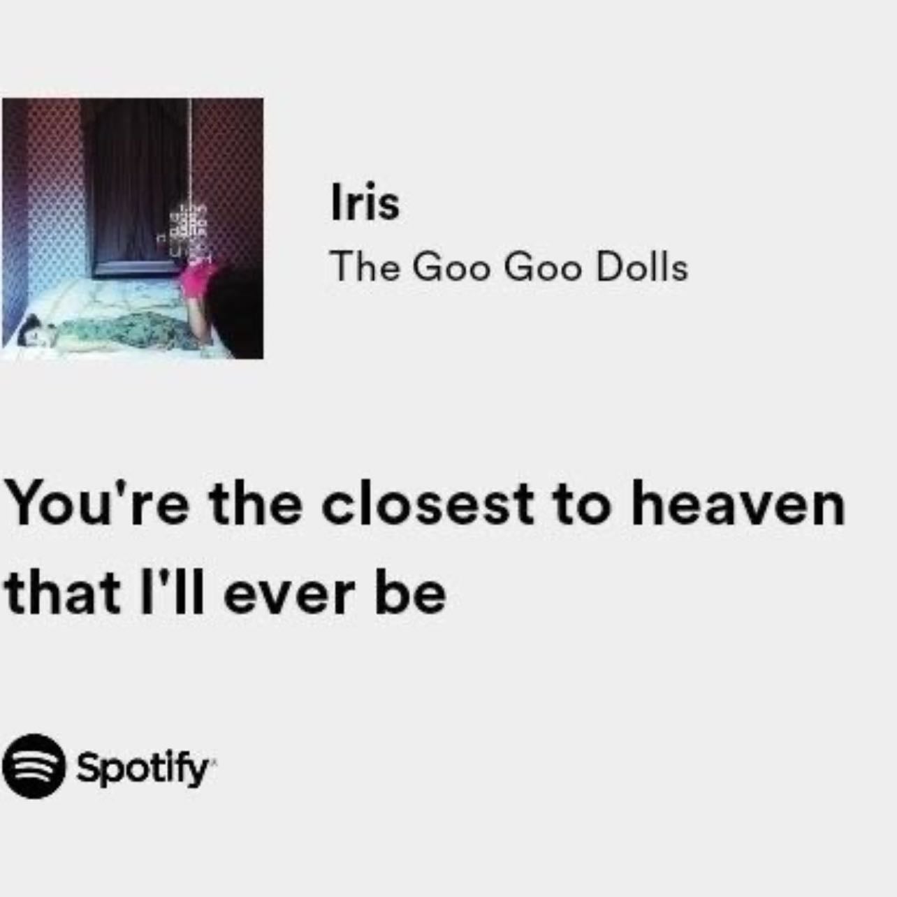 You're the closest to heaven that I'll ever be - ~ The Go Go Dolls, Iris