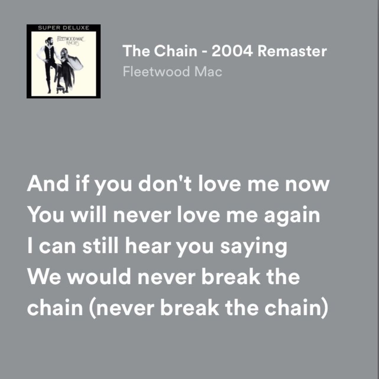 And if you don't love me now You will never love me again I can still hear you saying We would never break the chain (never break the chain) - ~Fleetwood Mac, The Chain